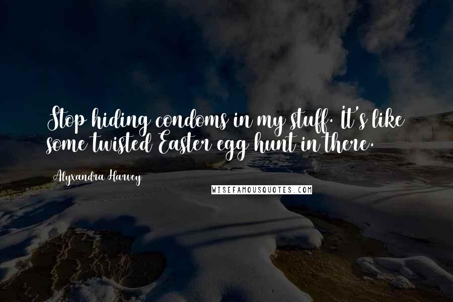 Alyxandra Harvey Quotes: Stop hiding condoms in my stuff. It's like some twisted Easter egg hunt in there.