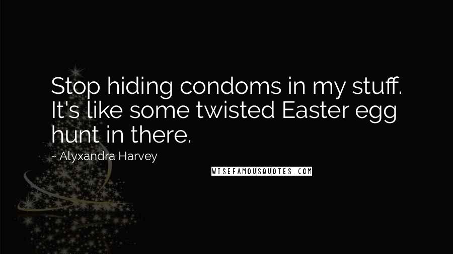 Alyxandra Harvey Quotes: Stop hiding condoms in my stuff. It's like some twisted Easter egg hunt in there.