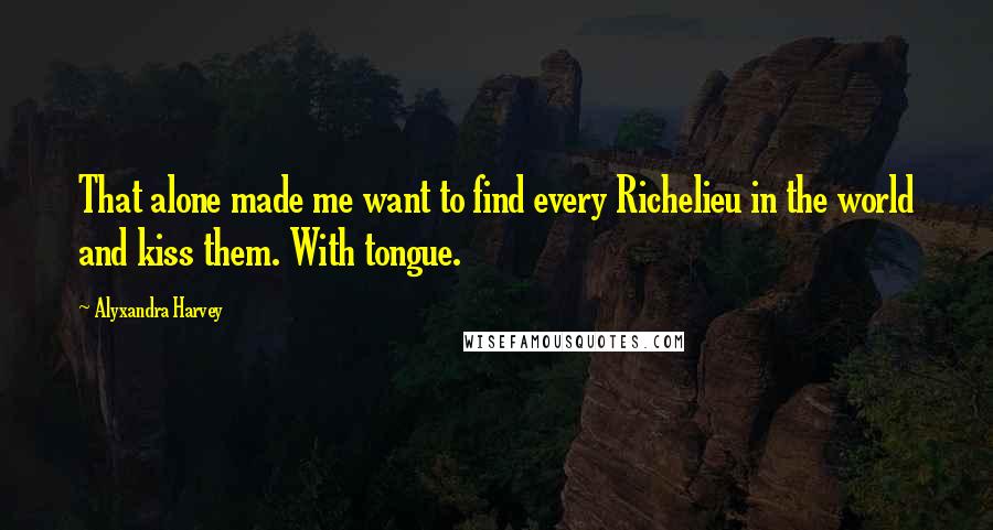 Alyxandra Harvey Quotes: That alone made me want to find every Richelieu in the world and kiss them. With tongue.