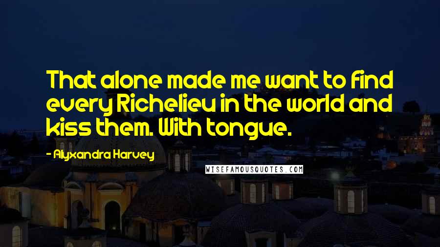 Alyxandra Harvey Quotes: That alone made me want to find every Richelieu in the world and kiss them. With tongue.