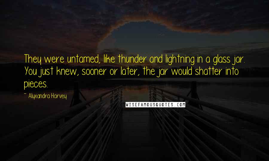 Alyxandra Harvey Quotes: They were untamed, like thunder and lightning in a glass jar. You just knew, sooner or later, the jar would shatter into pieces.