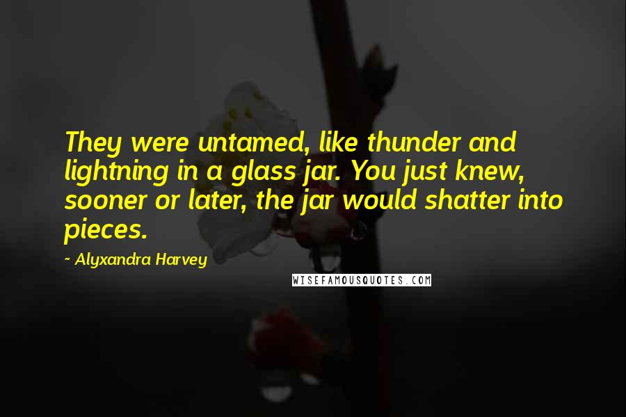 Alyxandra Harvey Quotes: They were untamed, like thunder and lightning in a glass jar. You just knew, sooner or later, the jar would shatter into pieces.