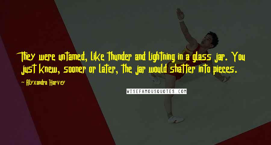 Alyxandra Harvey Quotes: They were untamed, like thunder and lightning in a glass jar. You just knew, sooner or later, the jar would shatter into pieces.