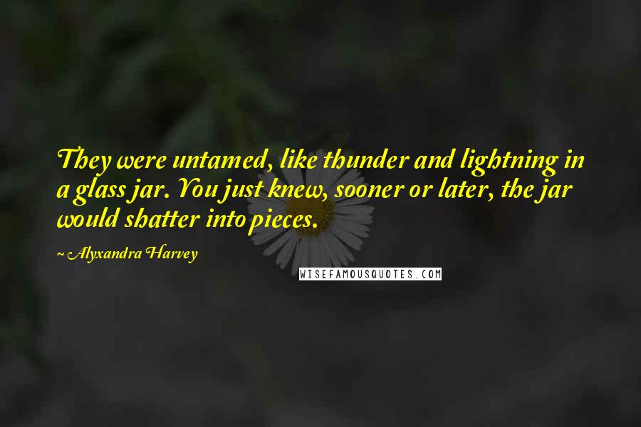 Alyxandra Harvey Quotes: They were untamed, like thunder and lightning in a glass jar. You just knew, sooner or later, the jar would shatter into pieces.