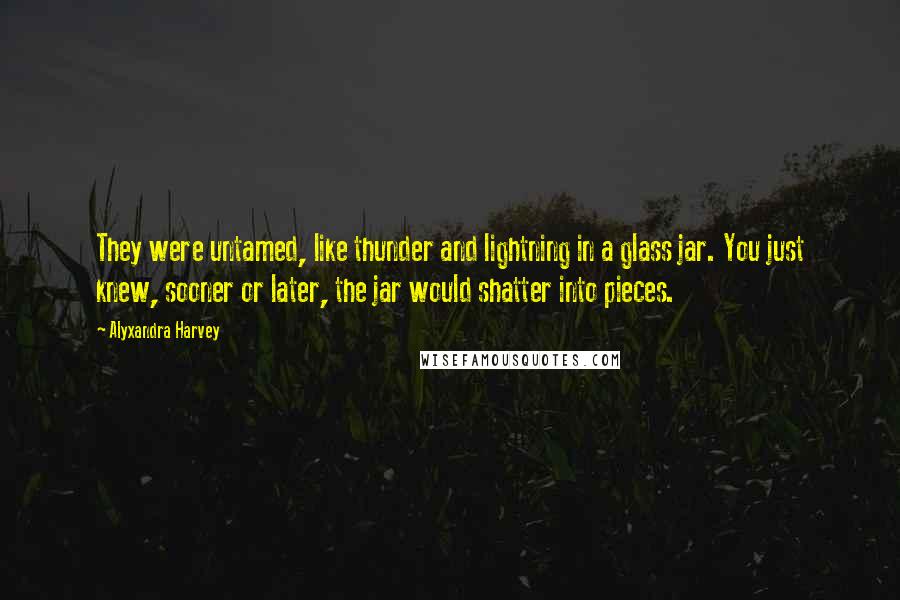 Alyxandra Harvey Quotes: They were untamed, like thunder and lightning in a glass jar. You just knew, sooner or later, the jar would shatter into pieces.