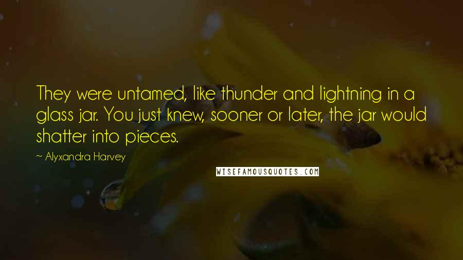 Alyxandra Harvey Quotes: They were untamed, like thunder and lightning in a glass jar. You just knew, sooner or later, the jar would shatter into pieces.