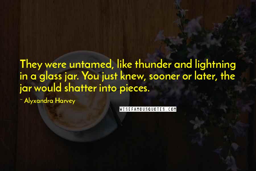 Alyxandra Harvey Quotes: They were untamed, like thunder and lightning in a glass jar. You just knew, sooner or later, the jar would shatter into pieces.