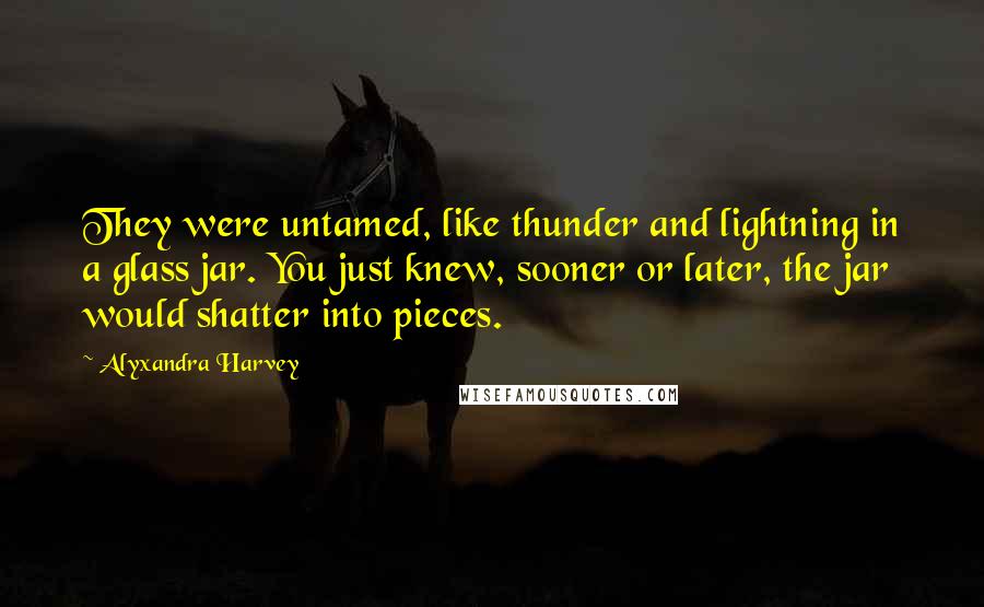 Alyxandra Harvey Quotes: They were untamed, like thunder and lightning in a glass jar. You just knew, sooner or later, the jar would shatter into pieces.