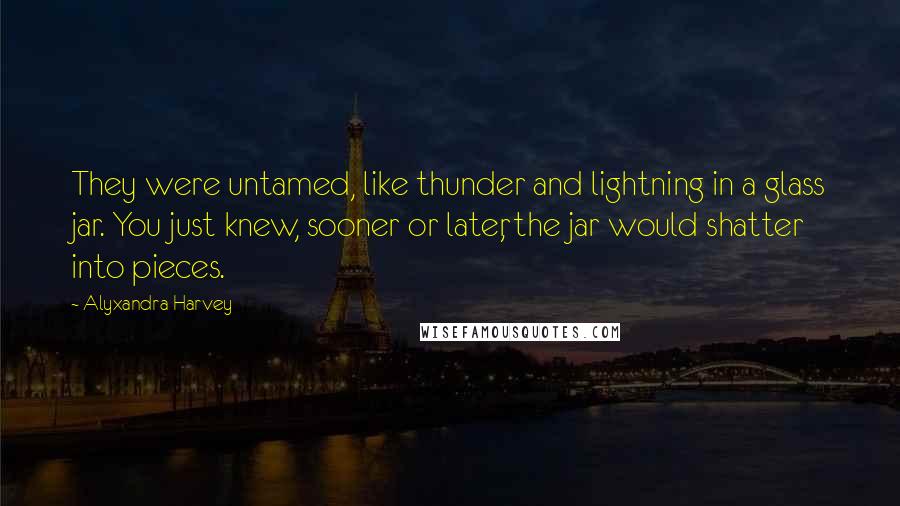 Alyxandra Harvey Quotes: They were untamed, like thunder and lightning in a glass jar. You just knew, sooner or later, the jar would shatter into pieces.