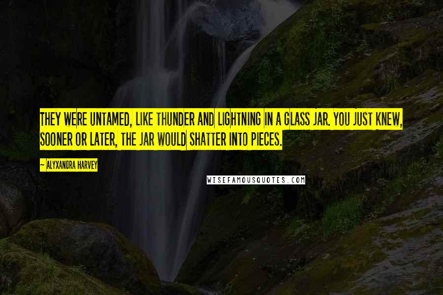 Alyxandra Harvey Quotes: They were untamed, like thunder and lightning in a glass jar. You just knew, sooner or later, the jar would shatter into pieces.