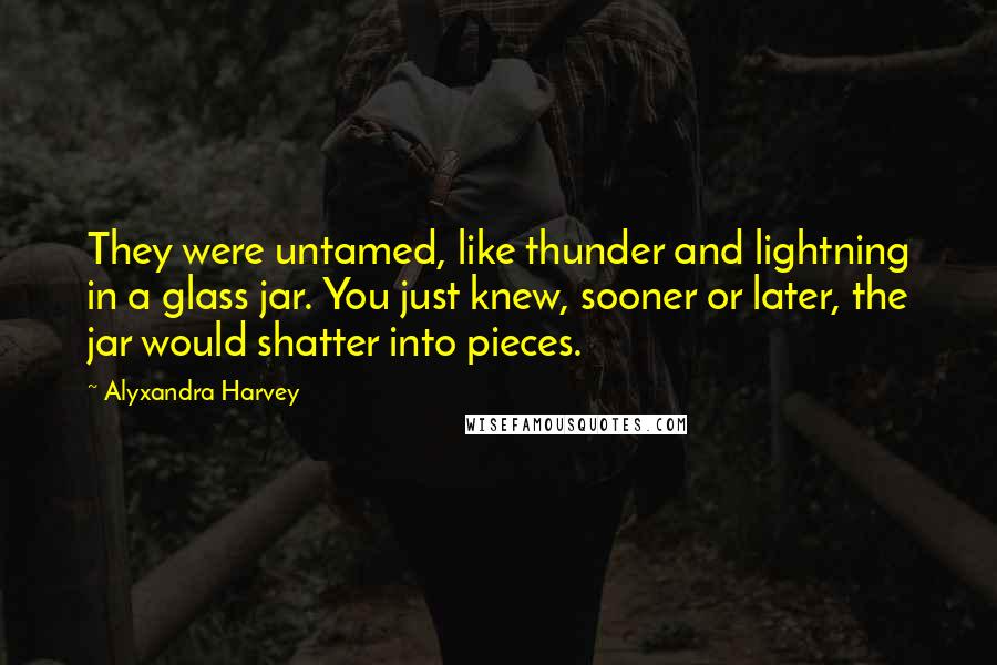 Alyxandra Harvey Quotes: They were untamed, like thunder and lightning in a glass jar. You just knew, sooner or later, the jar would shatter into pieces.