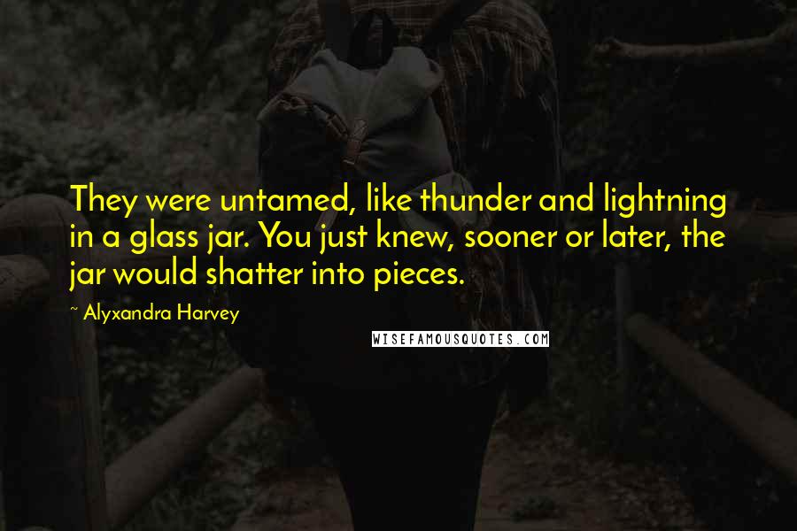 Alyxandra Harvey Quotes: They were untamed, like thunder and lightning in a glass jar. You just knew, sooner or later, the jar would shatter into pieces.