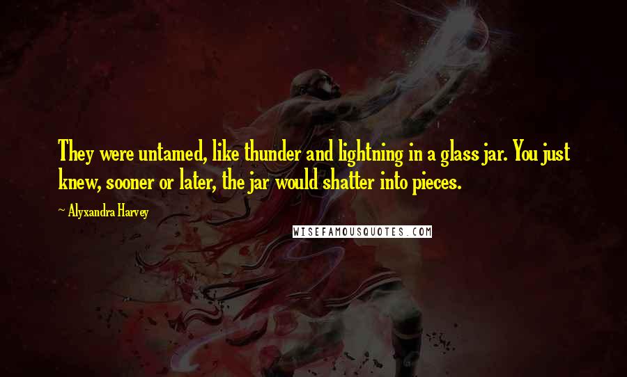 Alyxandra Harvey Quotes: They were untamed, like thunder and lightning in a glass jar. You just knew, sooner or later, the jar would shatter into pieces.