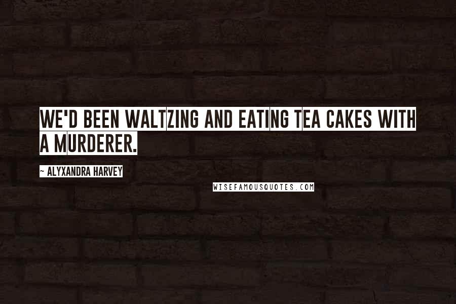 Alyxandra Harvey Quotes: We'd been waltzing and eating tea cakes with a murderer.