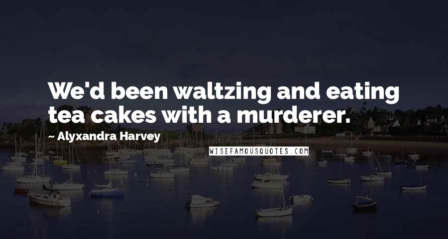 Alyxandra Harvey Quotes: We'd been waltzing and eating tea cakes with a murderer.