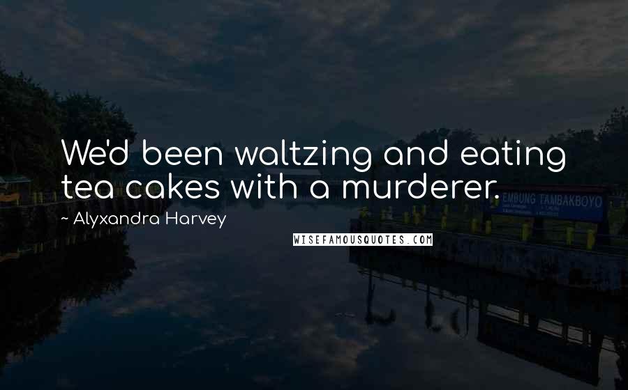 Alyxandra Harvey Quotes: We'd been waltzing and eating tea cakes with a murderer.