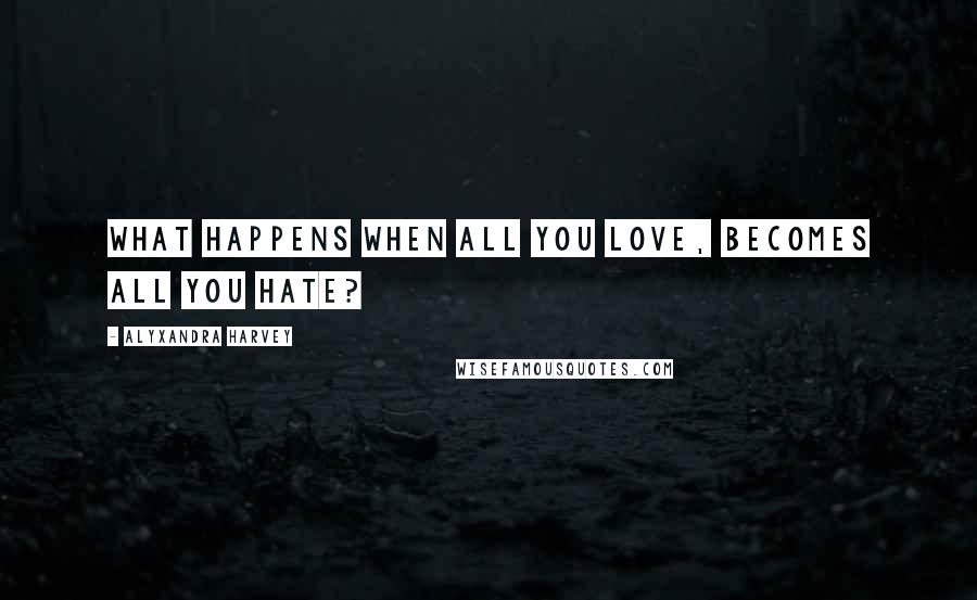 Alyxandra Harvey Quotes: What happens when all you love, becomes all you hate?