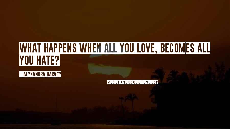 Alyxandra Harvey Quotes: What happens when all you love, becomes all you hate?