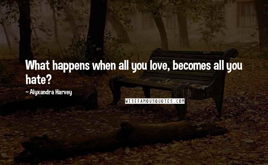 Alyxandra Harvey Quotes: What happens when all you love, becomes all you hate?