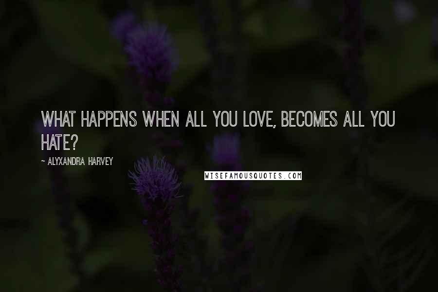 Alyxandra Harvey Quotes: What happens when all you love, becomes all you hate?