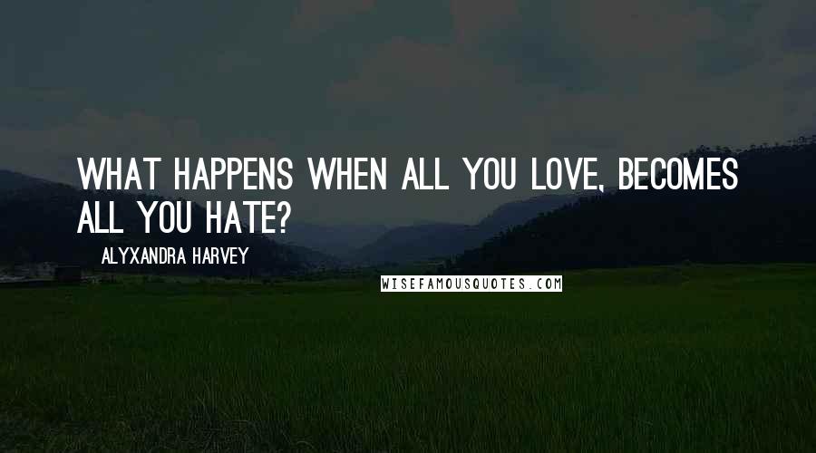 Alyxandra Harvey Quotes: What happens when all you love, becomes all you hate?