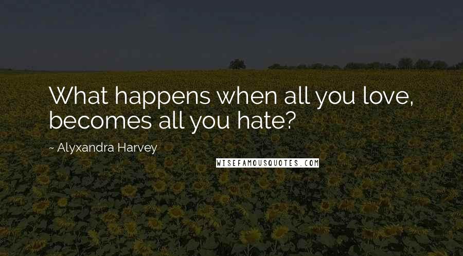 Alyxandra Harvey Quotes: What happens when all you love, becomes all you hate?