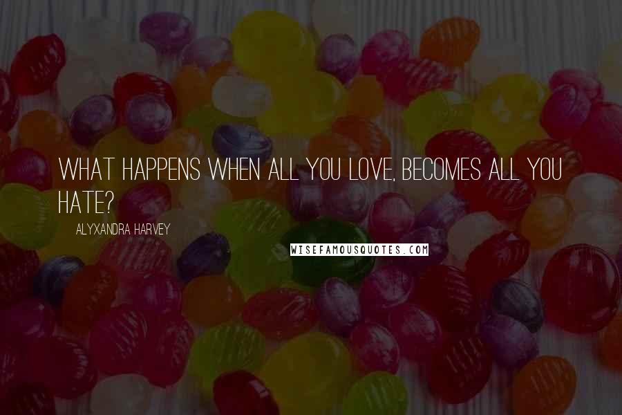 Alyxandra Harvey Quotes: What happens when all you love, becomes all you hate?