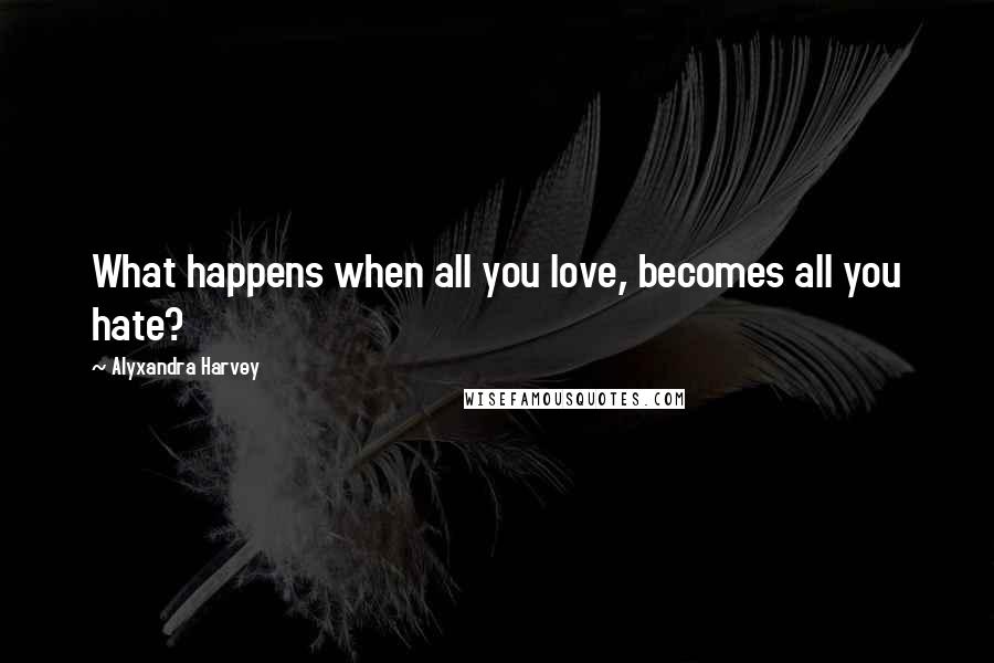 Alyxandra Harvey Quotes: What happens when all you love, becomes all you hate?