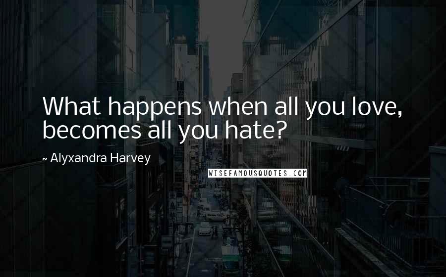 Alyxandra Harvey Quotes: What happens when all you love, becomes all you hate?