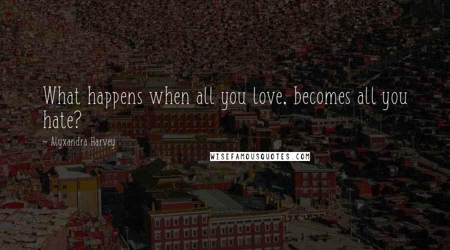 Alyxandra Harvey Quotes: What happens when all you love, becomes all you hate?