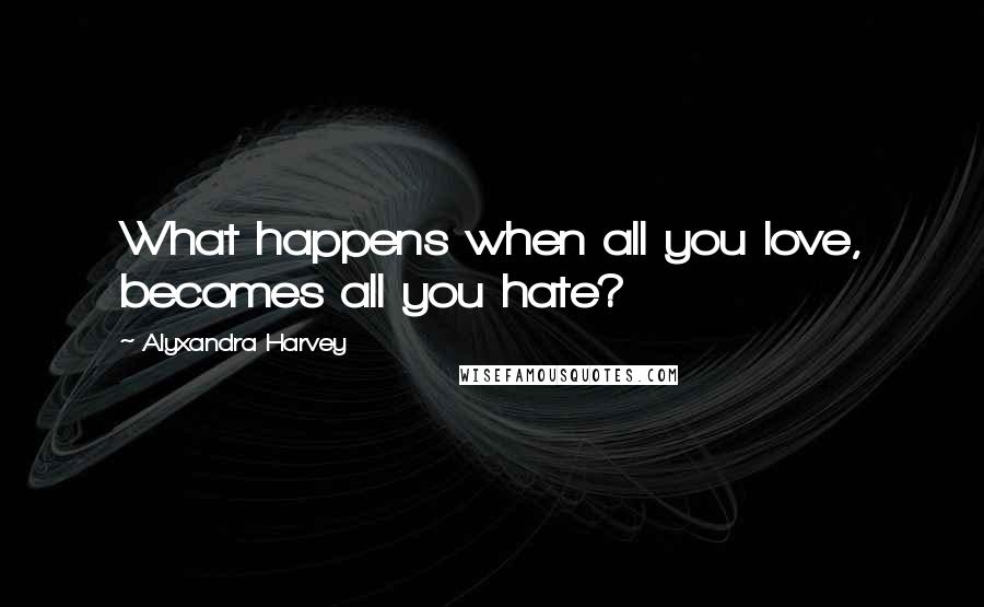 Alyxandra Harvey Quotes: What happens when all you love, becomes all you hate?