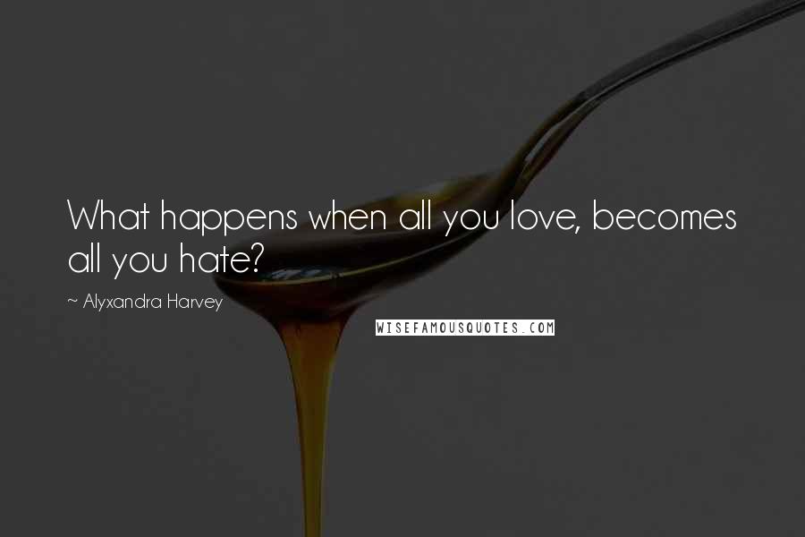 Alyxandra Harvey Quotes: What happens when all you love, becomes all you hate?