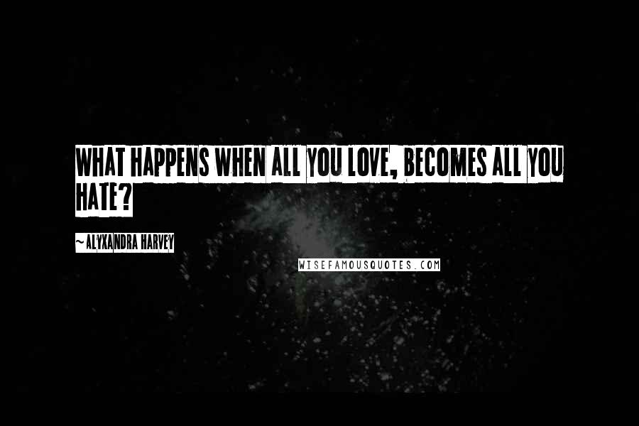 Alyxandra Harvey Quotes: What happens when all you love, becomes all you hate?