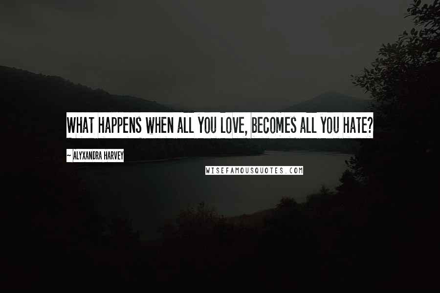 Alyxandra Harvey Quotes: What happens when all you love, becomes all you hate?