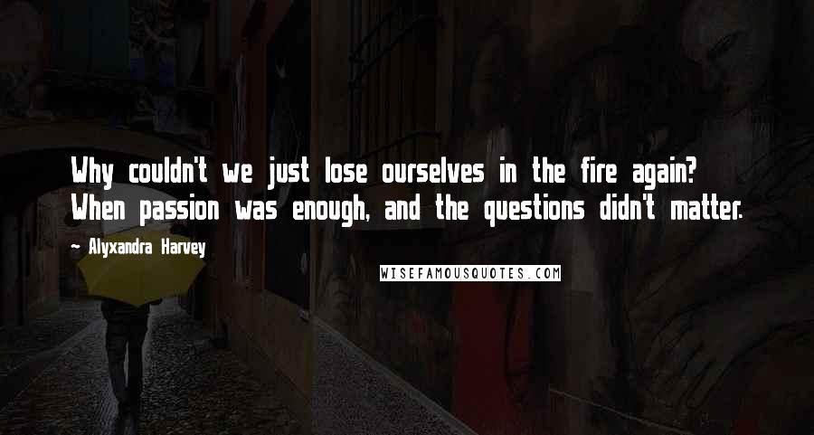 Alyxandra Harvey Quotes: Why couldn't we just lose ourselves in the fire again? When passion was enough, and the questions didn't matter.