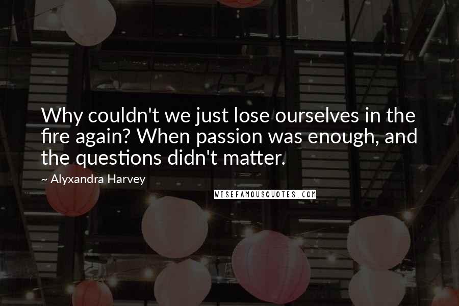 Alyxandra Harvey Quotes: Why couldn't we just lose ourselves in the fire again? When passion was enough, and the questions didn't matter.