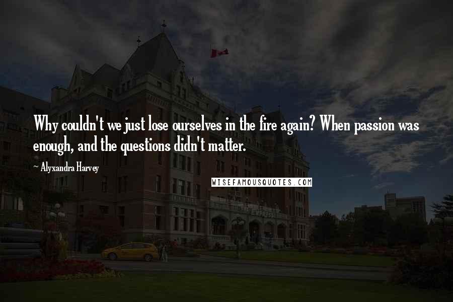 Alyxandra Harvey Quotes: Why couldn't we just lose ourselves in the fire again? When passion was enough, and the questions didn't matter.