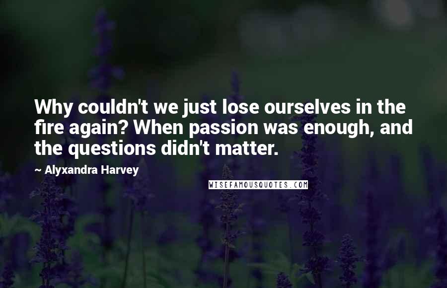 Alyxandra Harvey Quotes: Why couldn't we just lose ourselves in the fire again? When passion was enough, and the questions didn't matter.