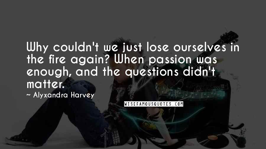 Alyxandra Harvey Quotes: Why couldn't we just lose ourselves in the fire again? When passion was enough, and the questions didn't matter.