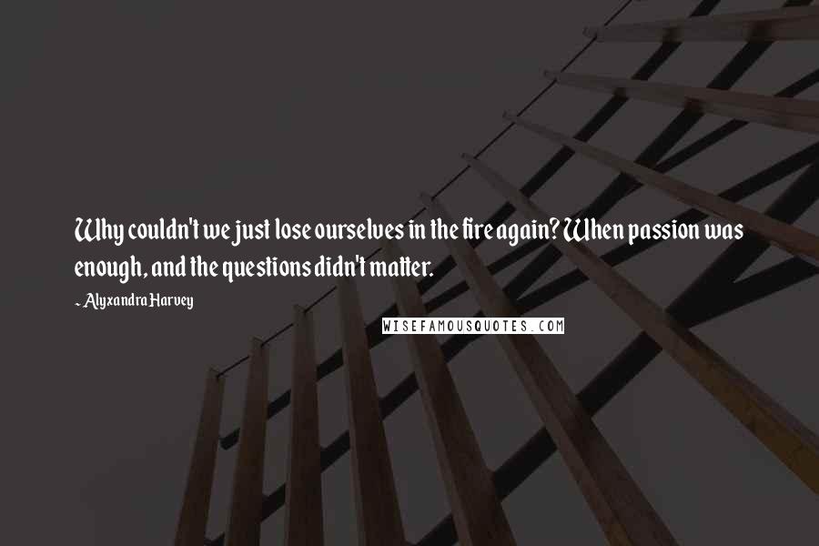 Alyxandra Harvey Quotes: Why couldn't we just lose ourselves in the fire again? When passion was enough, and the questions didn't matter.