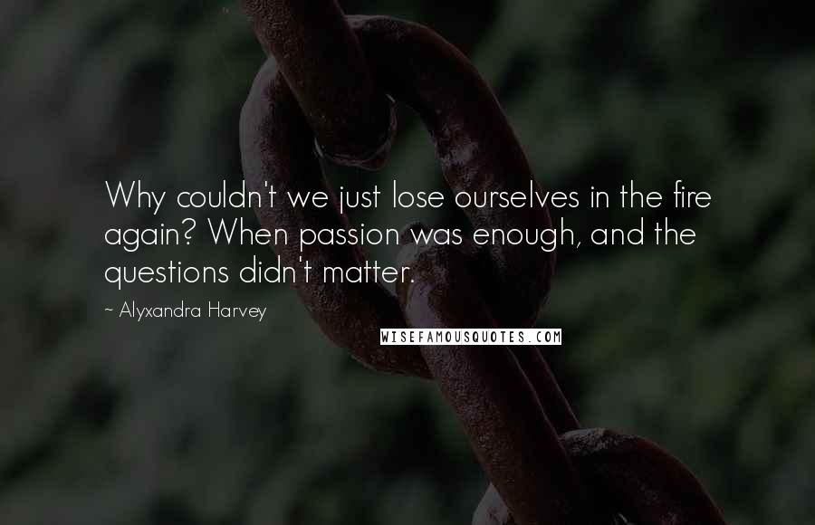 Alyxandra Harvey Quotes: Why couldn't we just lose ourselves in the fire again? When passion was enough, and the questions didn't matter.