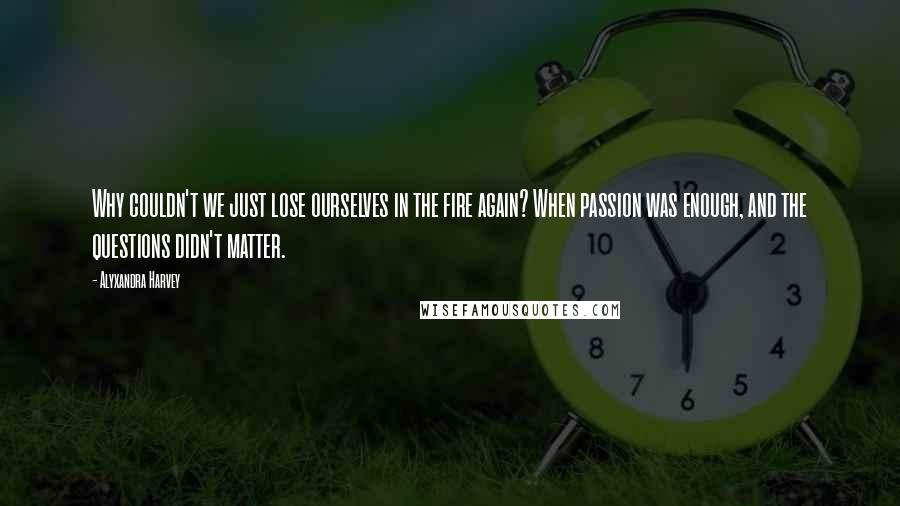 Alyxandra Harvey Quotes: Why couldn't we just lose ourselves in the fire again? When passion was enough, and the questions didn't matter.
