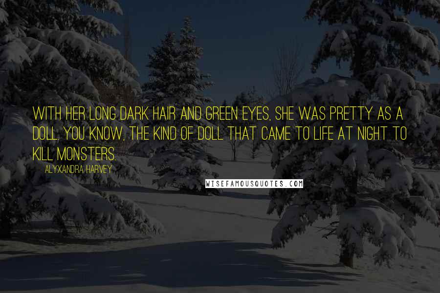 Alyxandra Harvey Quotes: With her long dark hair and green eyes, she was pretty as a doll. You know, the kind of doll that came to life at night to kill monsters.