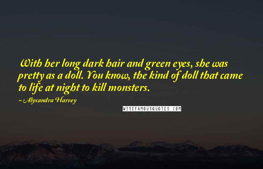 Alyxandra Harvey Quotes: With her long dark hair and green eyes, she was pretty as a doll. You know, the kind of doll that came to life at night to kill monsters.