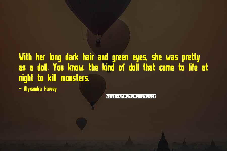 Alyxandra Harvey Quotes: With her long dark hair and green eyes, she was pretty as a doll. You know, the kind of doll that came to life at night to kill monsters.