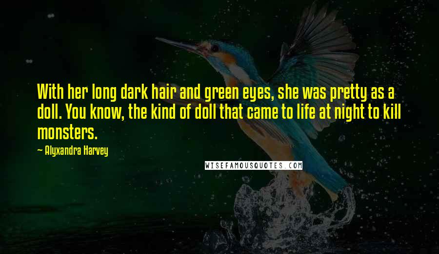 Alyxandra Harvey Quotes: With her long dark hair and green eyes, she was pretty as a doll. You know, the kind of doll that came to life at night to kill monsters.