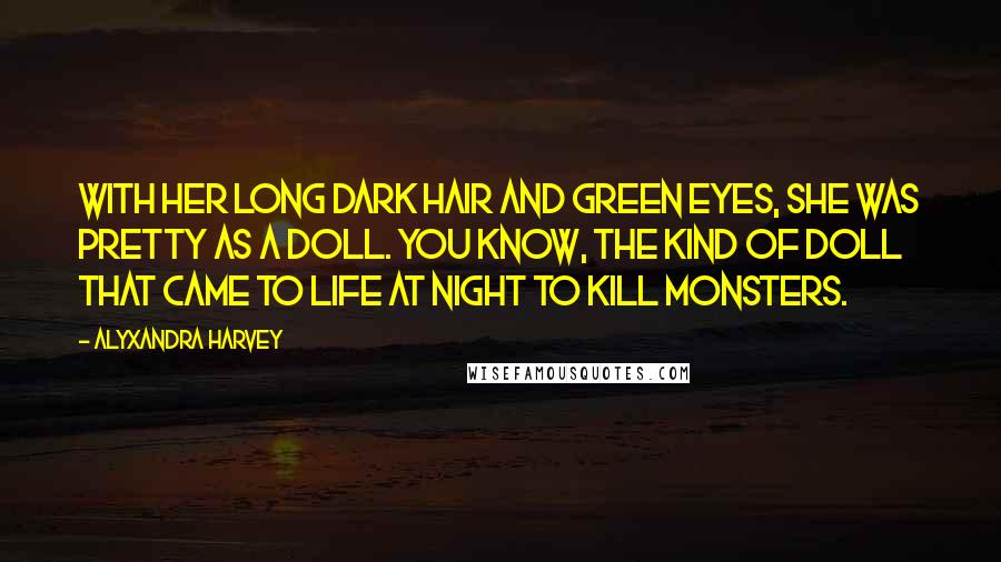 Alyxandra Harvey Quotes: With her long dark hair and green eyes, she was pretty as a doll. You know, the kind of doll that came to life at night to kill monsters.