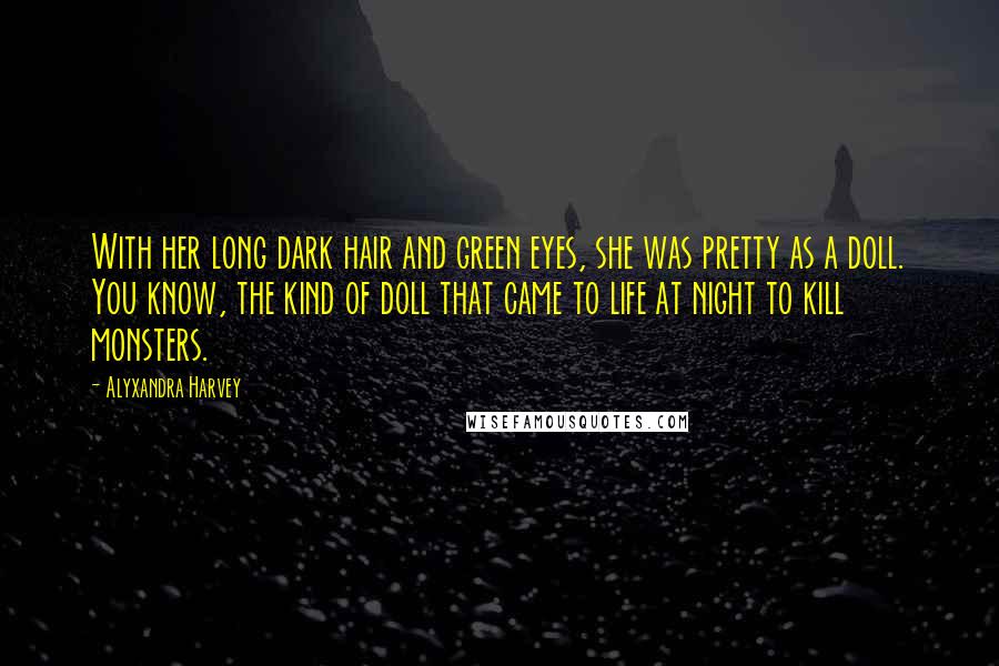 Alyxandra Harvey Quotes: With her long dark hair and green eyes, she was pretty as a doll. You know, the kind of doll that came to life at night to kill monsters.