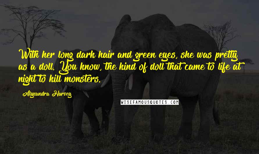 Alyxandra Harvey Quotes: With her long dark hair and green eyes, she was pretty as a doll. You know, the kind of doll that came to life at night to kill monsters.