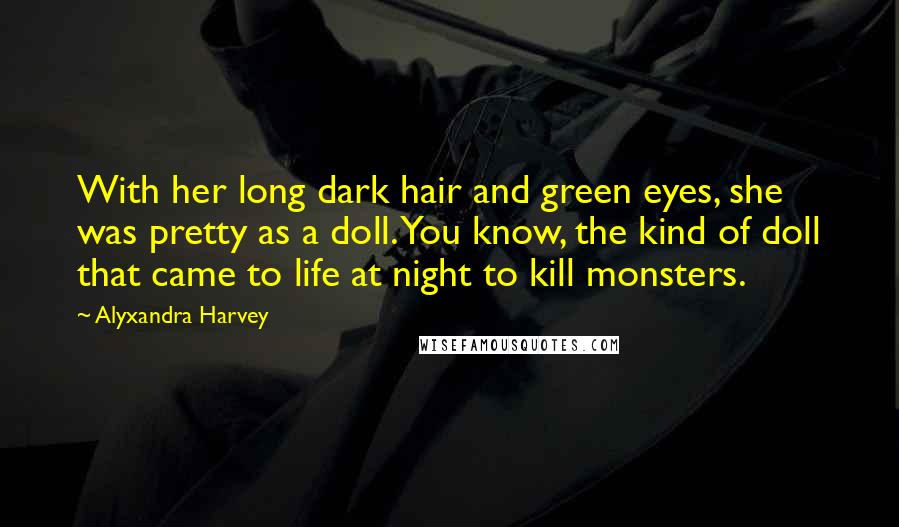 Alyxandra Harvey Quotes: With her long dark hair and green eyes, she was pretty as a doll. You know, the kind of doll that came to life at night to kill monsters.